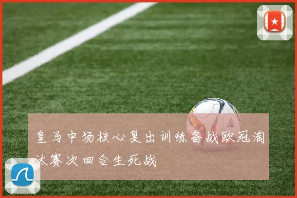皇马中场核心复出训练备战欧冠淘汰赛次回合生死战
