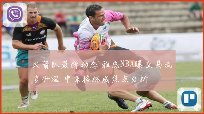 火箭队最新动态 雅虎NBA曝交易流言升温 申京格林成焦点分析