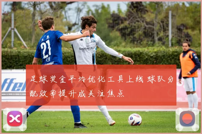 足球奖金平均优化工具上线 球队分配效率提升成关注焦点
