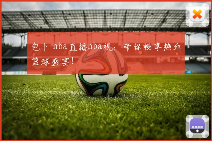 包卜 nba直播nba视,带你畅享热血篮球盛宴!