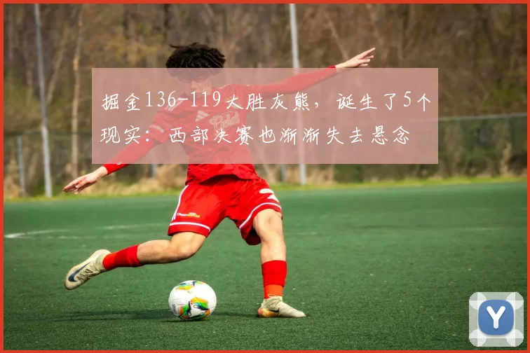 掘金136-119大胜灰熊,诞生了5个现实:西部决赛也渐渐失去悬念