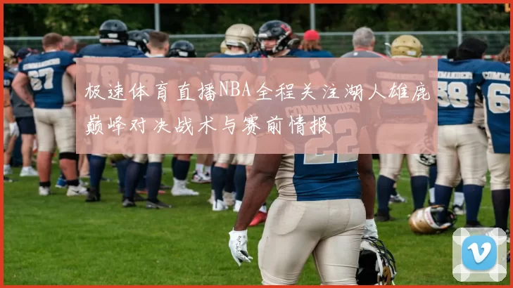 极速体育直播NBA全程关注湖人雄鹿巅峰对决战术与赛前情报