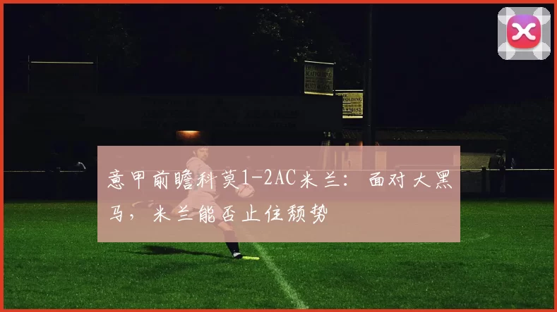 意甲前瞻科莫1-2AC米兰:面对大黑马,米兰能否止住颓势