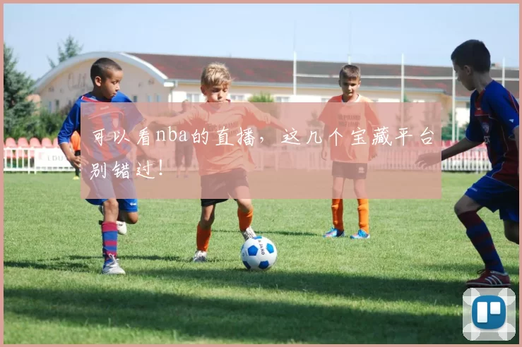 可以看nba的直播，这几个宝藏平台别错过！