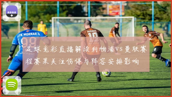 足球竞彩直播解读利物浦vs曼联赛程赛果关注伤停与阵容安排影响