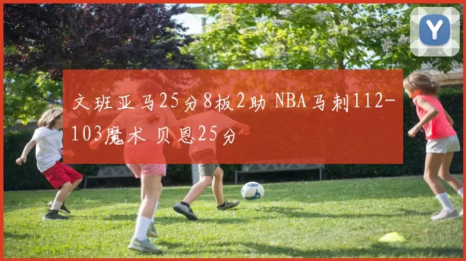 文班亚马25分8板2助 NBA马刺112-103魔术 贝恩25分