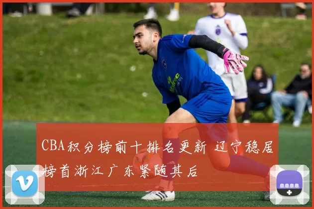 CBA积分榜前十排名更新 辽宁稳居榜首浙江广东紧随其后