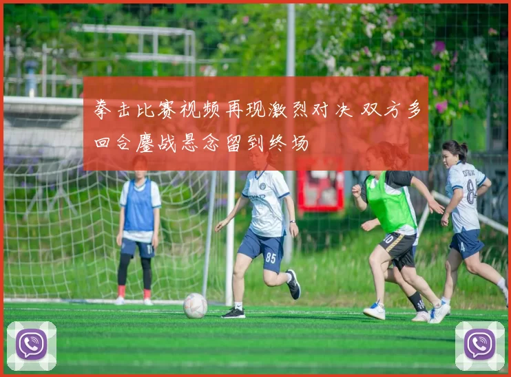 拳击比赛视频再现激烈对决 双方多回合鏖战悬念留到终场