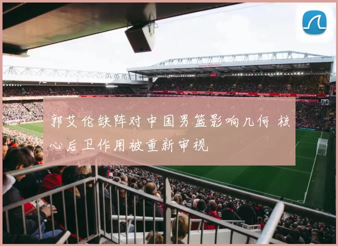 郭艾伦缺阵对中国男篮影响几何 核心后卫作用被重新审视