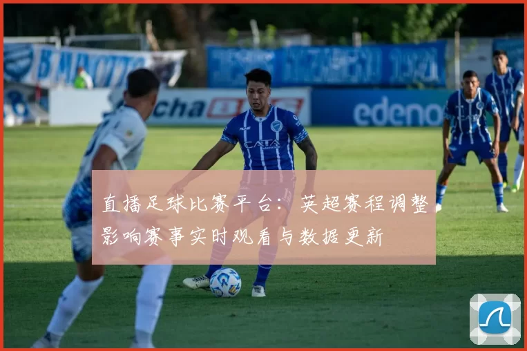 直播足球比赛平台：英超赛程调整影响赛事实时观看与数据更新