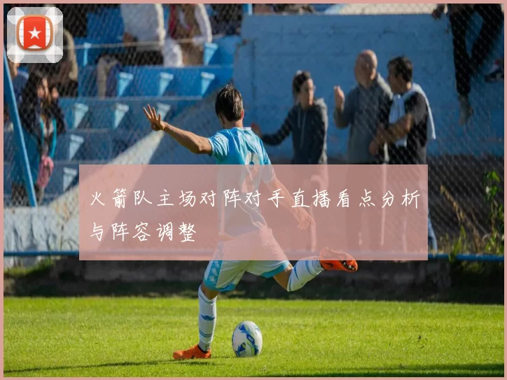 火箭队主场对阵对手直播看点分析与阵容调整