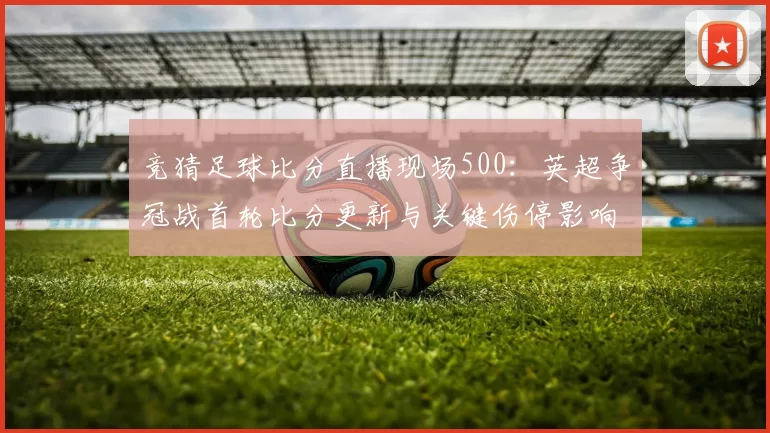 竞猜足球比分直播现场500：英超争冠战首轮比分更新与关键伤停影响