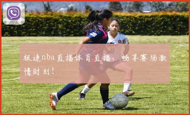 极速nba直播体育直播，畅享赛场激情时刻！