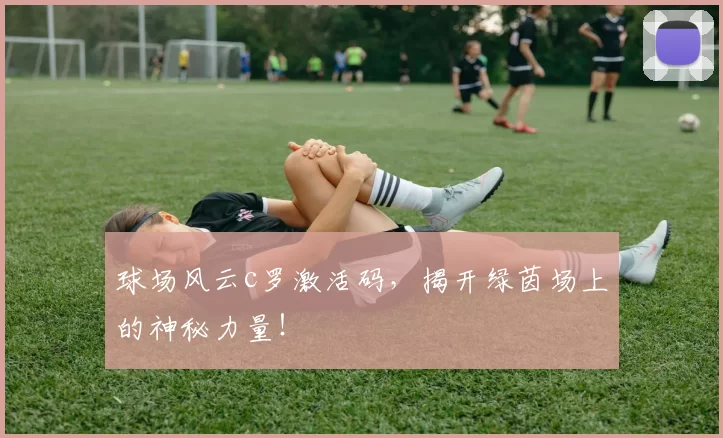 球场风云c罗激活码,揭开绿茵场上的神秘力量!