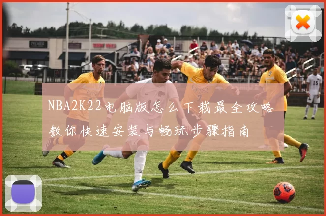 NBA2K22电脑版怎么下载最全攻略 教你快速安装与畅玩步骤指南