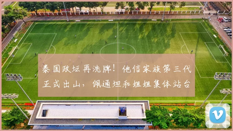泰国政坛再洗牌！他信家族第三代正式出山，佩通坦和姐姐集体站台