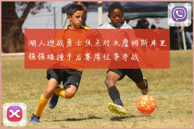 湖人迎战勇士焦点对决詹姆斯库里强强碰撞季后赛席位争夺战