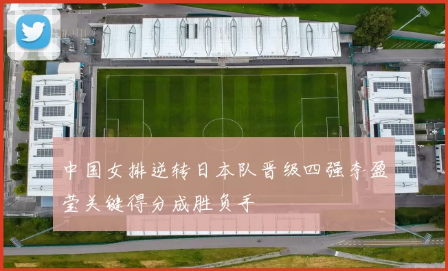 中国女排逆转日本队晋级四强李盈莹关键得分成胜负手