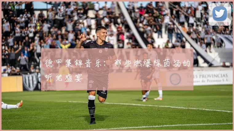 德甲集锦音乐：那些燃爆绿茵场的听觉盛宴