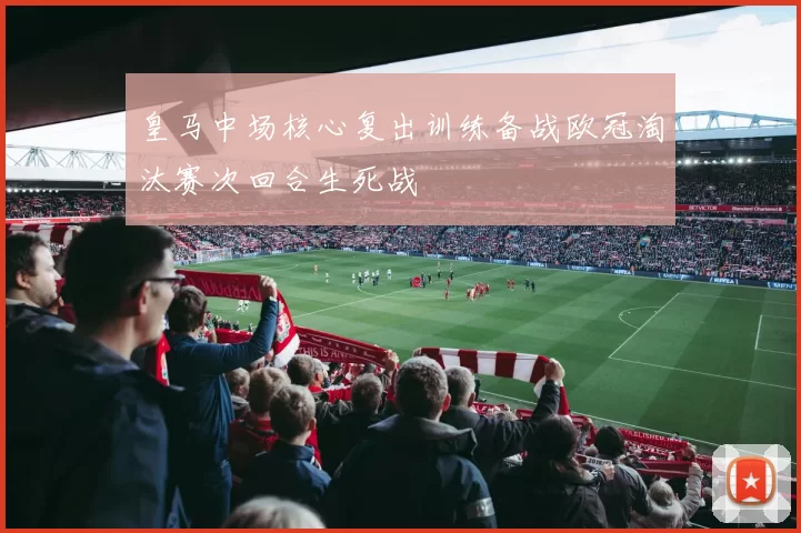 皇马中场核心复出训练备战欧冠淘汰赛次回合生死战