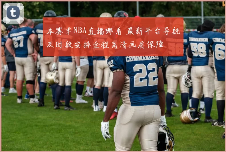 本赛季NBA直播哪看 最新平台导航及时段安排全程高清画质保障