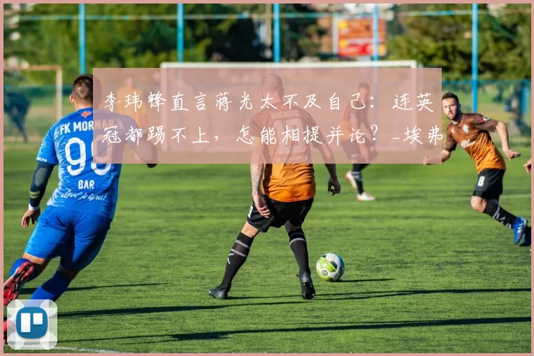 李玮锋直言蒋光太不及自己：连英冠都踢不上，怎能相提并论？_埃弗顿_能力_亚洲