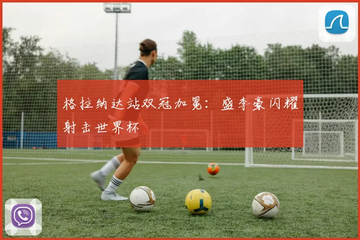 格拉纳达站双冠加冕:盛李豪闪耀射击世界杯