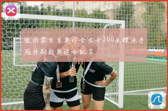 张雨霏东京奥运会女子200米蝶泳夺冠并刷新奥运会纪录