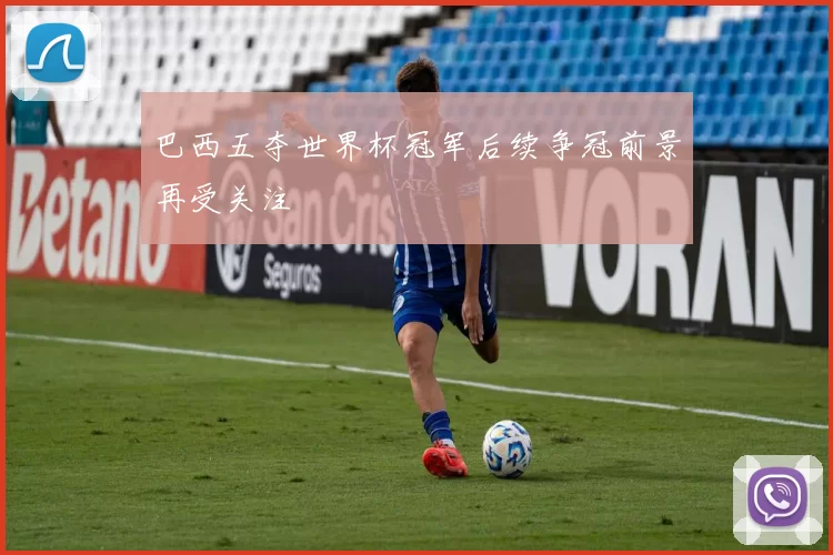巴西五夺世界杯冠军后续争冠前景再受关注