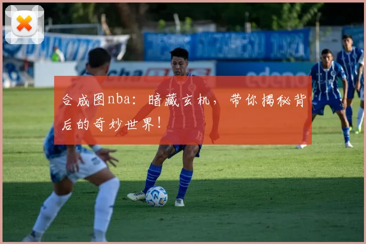合成图nba：暗藏玄机，带你揭秘背后的奇妙世界！