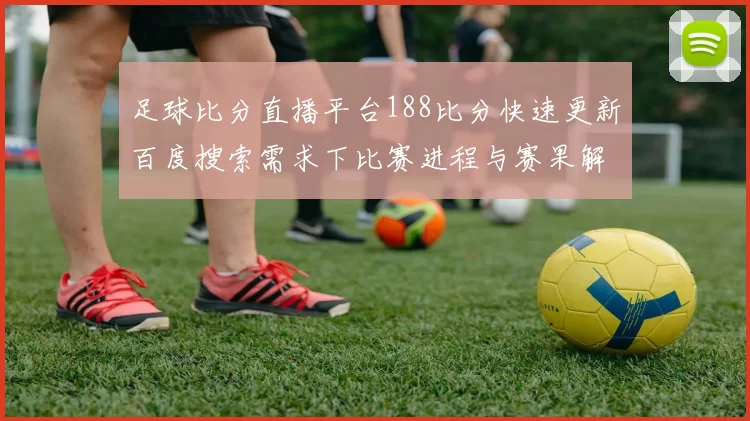 足球比分直播平台188比分快速更新百度搜索需求下比赛进程与赛果解读