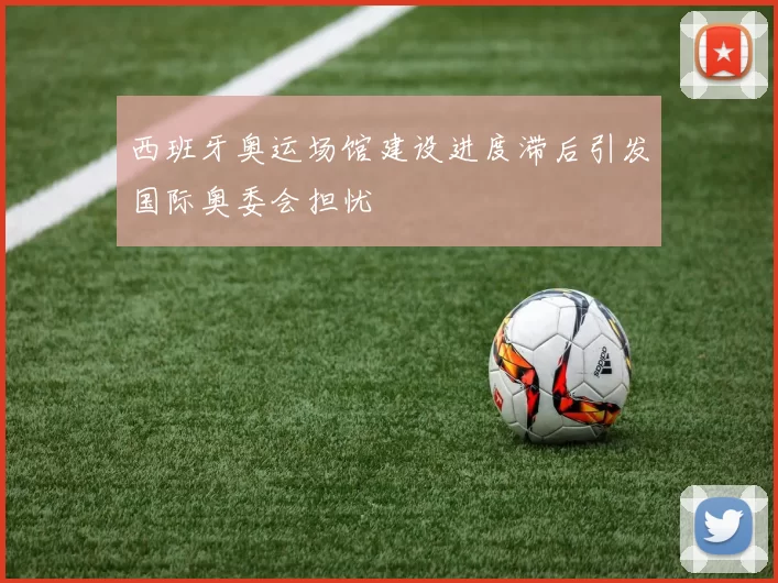 西班牙奥运场馆建设进度滞后引发国际奥委会担忧