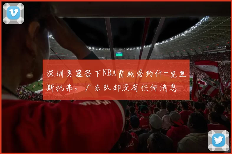 深圳男篮签下NBA首轮秀约什-克里斯托弗，广东队却没有任何消息