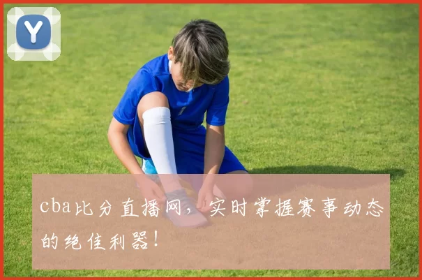 cba比分直播网，实时掌握赛事动态的绝佳利器！