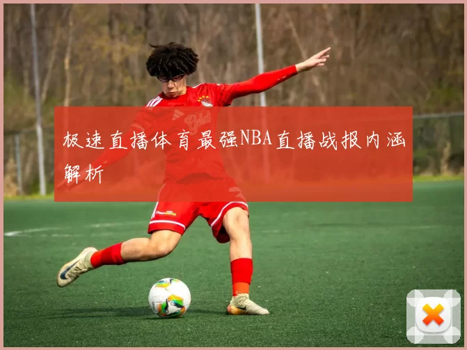 极速直播体育最强NBA直播战报内涵解析