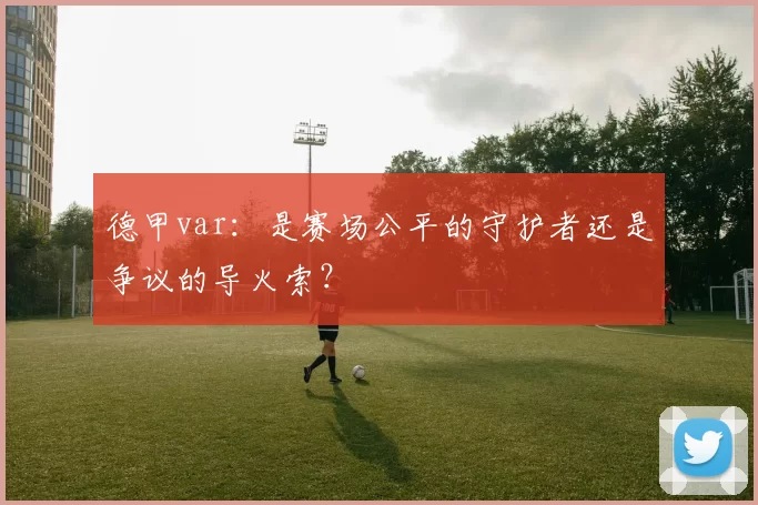 德甲var：是赛场公平的守护者还是争议的导火索？