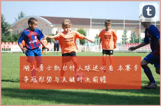 湖人勇士凯尔特人球迷必看 本赛季争冠形势与关键对决前瞻