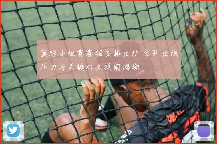 篮球小组赛赛程安排出炉 各队出线压力与关键对决提前揭晓