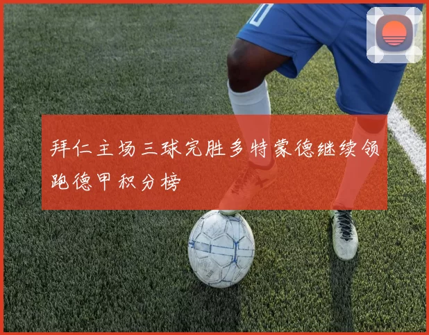 拜仁主场三球完胜多特蒙德继续领跑德甲积分榜