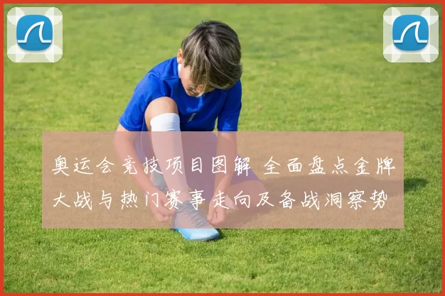 奥运会竞技项目图解 全面盘点金牌大战与热门赛事走向及备战洞察势