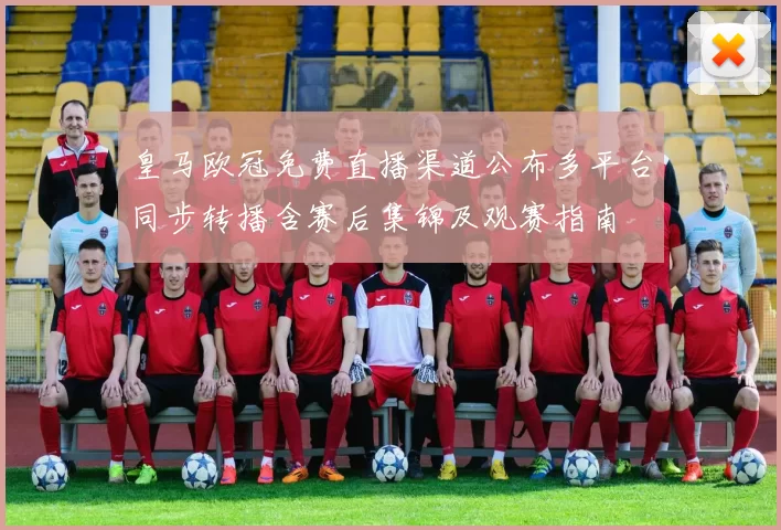 皇马欧冠免费直播渠道公布多平台同步转播含赛后集锦及观赛指南