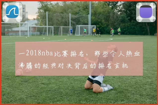 一2018nba比赛排名，那些令人热血沸腾的经典对决背后的排名玄机
