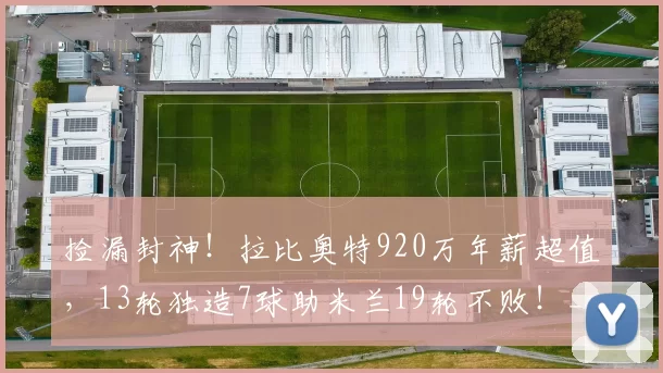 捡漏封神！拉比奥特920万年薪超值，13轮独造7球助米兰19轮不败！_进攻_独中_意甲