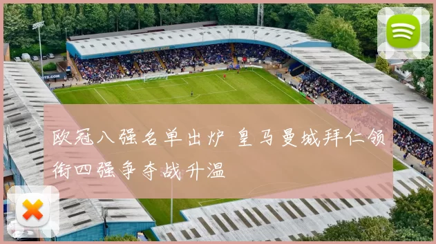 欧冠八强名单出炉 皇马曼城拜仁领衔四强争夺战升温