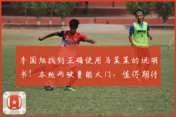 李国旭找到正确使用马莱莱的说明书！本轮两破鲁能大门，值得期待