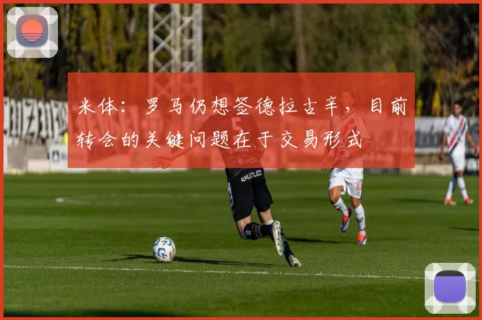 米体：罗马仍想签德拉古辛，目前转会的关键问题在于交易形式