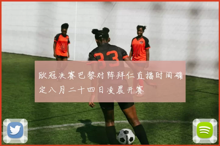 欧冠决赛巴黎对阵拜仁直播时间确定八月二十四日凌晨开赛