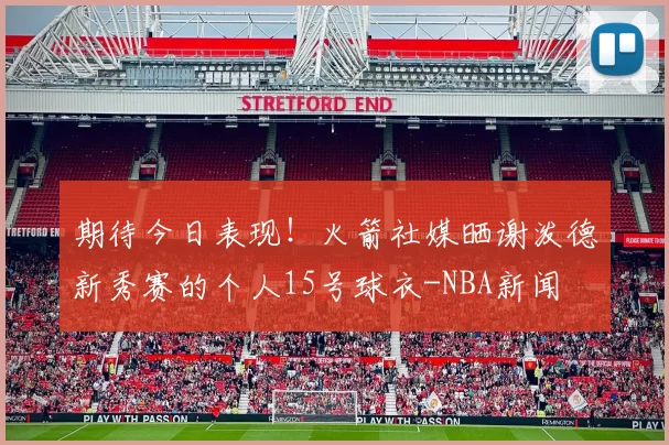 期待今日表现！火箭社媒晒谢泼德新秀赛的个人15号球衣-NBA新闻