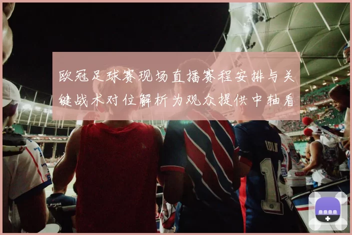 欧冠足球赛现场直播赛程安排与关键战术对位解析为观众提供中轴看点