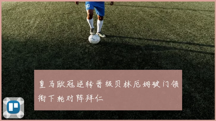 皇马欧冠逆转晋级贝林厄姆破门领衔下轮对阵拜仁